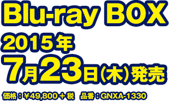 Blu-ray BOX 2015年7月23日(木)発売　価格：￥49,800+税　GNXA-1330