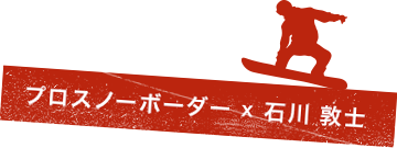 プロスノーボーダー × 石川敦士