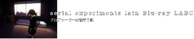 serial experiments lain Blu-ray LABO  プロデューサーの制作日記