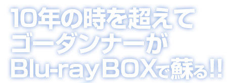 10年の時を超えてゴーダンナーがBlu-ray BOXで蘇る!!