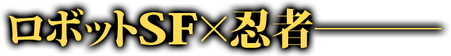 ロボットSF×忍者―――