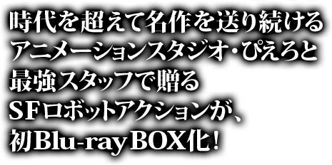 時代を超えて名作を送り続けるアニメーションスタジオ・ぴえろと最強スタッフで贈るSFロボットアクションが、初Blu-ray BOX化!