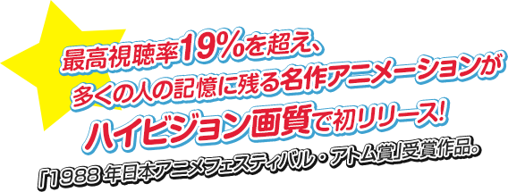 最高視聴率19％を超え、多くの人の記憶に残る名作アニメーションが ハイビジョン画質で初リリース! 「1988年日本アニメフェスティバル・アトム賞」受賞作品。