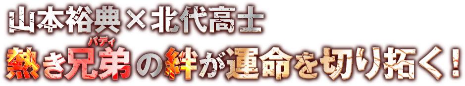 山本裕典×北代高士 熱き兄弟の絆が運命を切り拓く！