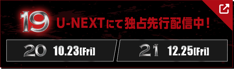 19 U-NEXTにて独占先行配信中！【20 10.23[Fri]】【21 12.25[Fri]】