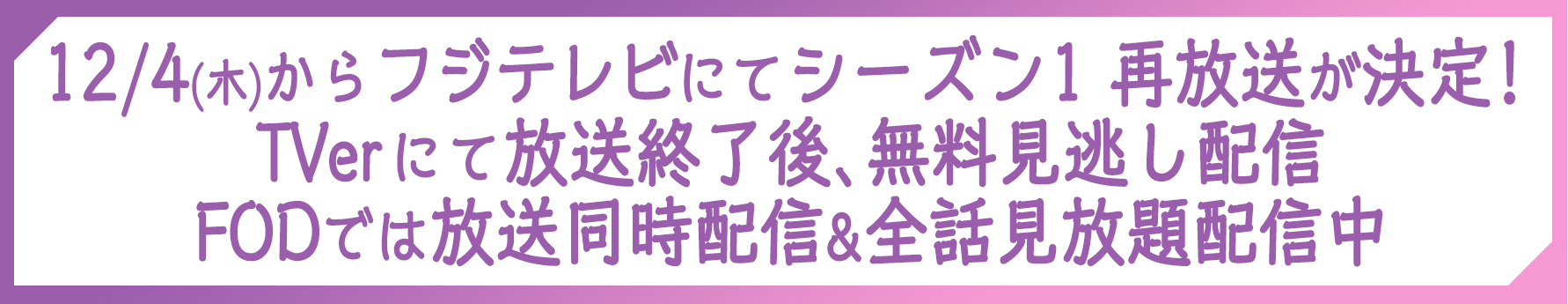 12/4(木)からフジテレビにてシーズン1 再放送が決定！TVerにて放送終了後、無料見逃し配信、FODでは放送同時配信&全話見放題配信中。こちらをクリック