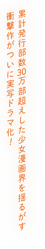 累計発行部数30万部超えした少女漫画界を揺るがす衝撃作がついに実写ドラマ化！