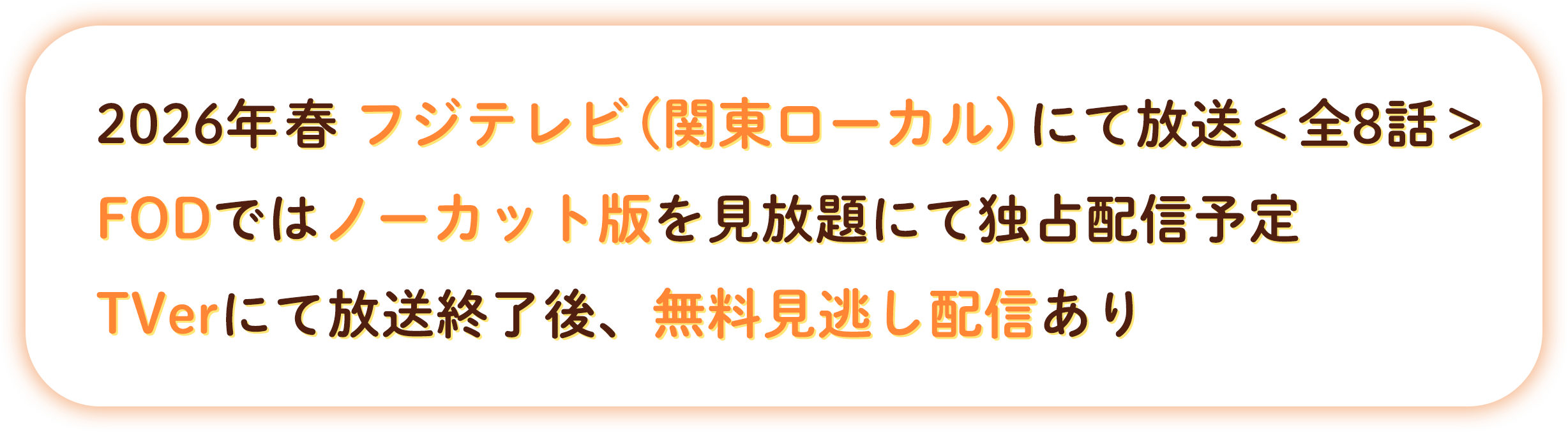 2026年 春 フジテレビ(関東ローカル)にて放送＜全8話＞FODではノーカット版を見放題にて独占配信予定TVerにて放送終了後、無料見逃し配信あり