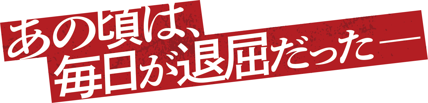 あの頃は、毎日が退屈だった