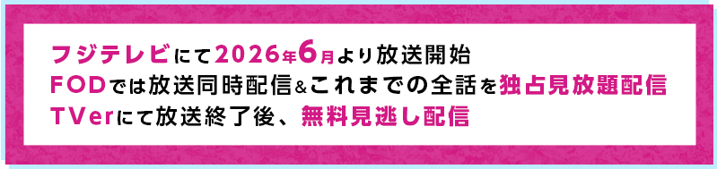 フジテレビにて2026.6.15【月】より放送開始　FODでは放送同時配信&これまでの全話を独占見放題配信 TVerにて放送終了後、無料見逃し配信
