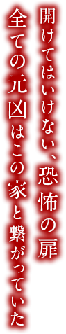 開けてはいけない、恐怖の扉　全ての元凶はこの家と繋がっていた