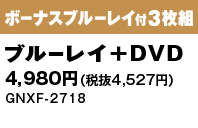 3枚組 ブルーレイ+DVD＋ボーナスブルーレイ 4,980円（税抜4,527円）  GNXF-2718