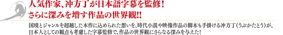 人気作家、冲方丁が日本語字幕を監修！さらに深みを増す作品の世界観！！