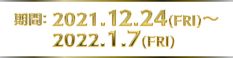 2021.12.24(FRI)～2022.1.7(FRI)