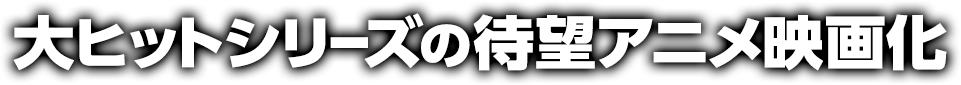 大ヒットシリーズの待望アニメ映画化