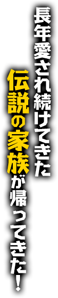 長年愛され続けてきた伝説の家族が帰ってきた！