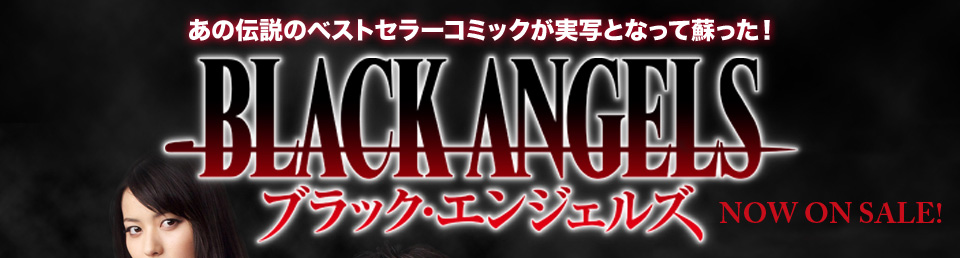 あの伝説のベストセラーコミックが実写となって蘇った！ BLACK ANGELS ブラック・エンジェルズ　2011.4.27[WED]DVD RELEASE