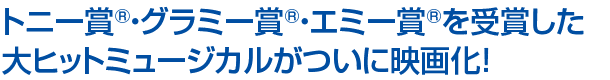 トニー賞®・グラミー賞®・エミー賞®を受賞した大ヒットミュージカルがついに映画化！