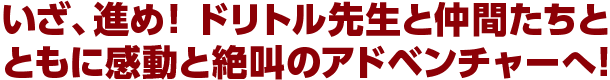 いざ、進め! ドリトル先生と仲間たちとともに感動と絶叫のアドベンチャーへ!