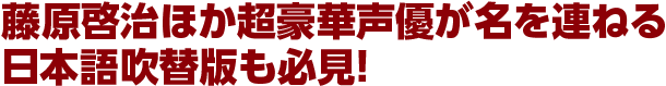 藤原啓治ほか超豪華声優が名を連ねる日本語吹替版も必見!