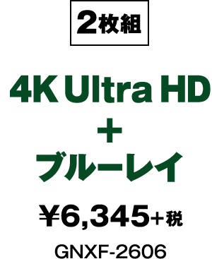 2枚組 4K Ultra HD+ブルーレイ ¥6,345+税 GNXF-2606