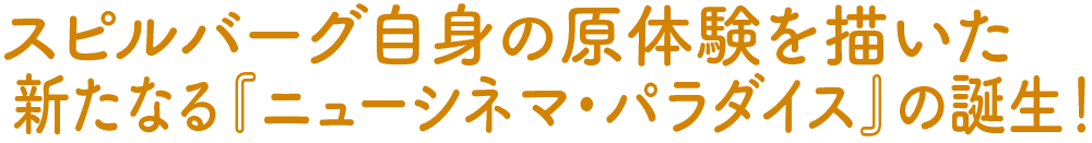 スピルバーグ自身の原体験を描いた新たなる『ニューシネマ・パラダイス』の誕生！