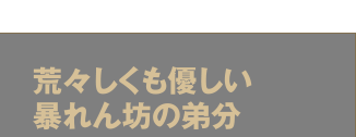 荒々しくも優しい暴れん坊の弟分