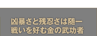 凶暴さと残忍さは随一、戦いを好む金の武功者