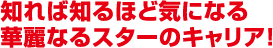 知れば知るほど気になる華麗なるスターのキャリア！