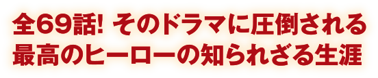 全69話！そのドラマに圧倒される最高のヒーローの知られざる生涯