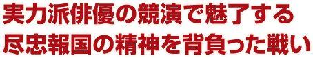 実力派俳優の競演で魅了する 尽忠報国の精神を背負った戦い