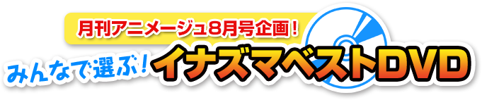 月刊アニメージュ8月号企画！　みんなで選ぶ！イナズマベストDVD