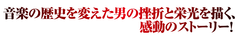 音楽の歴史を変えた男の挫折と栄光を描く、感動のストーリー！