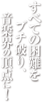 すべての困難をブチ破り、音楽界の頂点に！