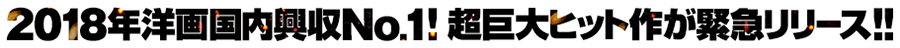 2018年洋画国内興収No.1! 超巨大ヒット作が緊急リリース!!