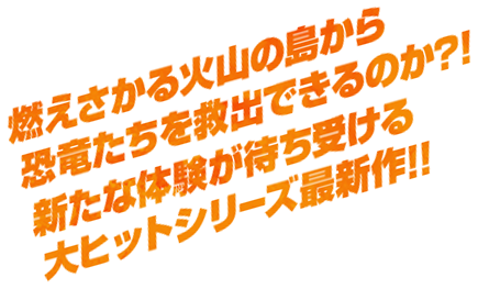 燃えさかる火山の島から恐竜たちを救出できるのか?!新たな体験が待ち受ける大ヒットシリーズ最新作!!