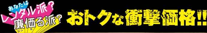 あなたはレンタル派？廉価る派？おトクな衝撃価格