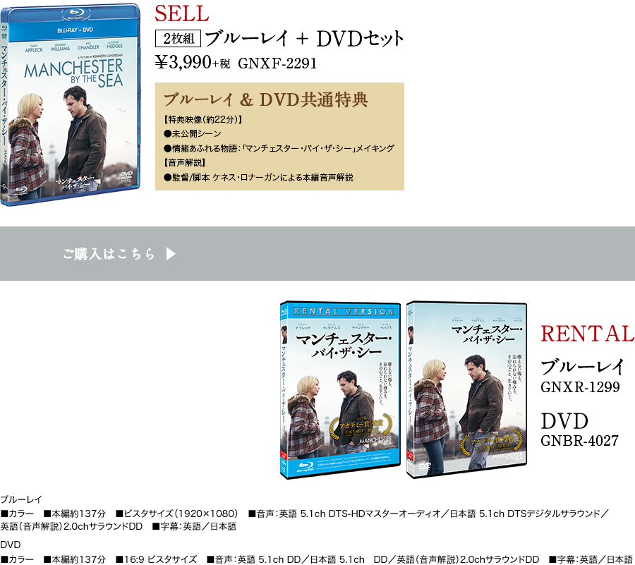 [SELL]ブルーレイ + DVDセット 2枚組 GNXF-2291 ¥3,990+税 ブルーレイ & DVD共通特典 【特典映像（約22分）】
●未公開シーン ●情緒あふれる物語：「マンチェスター・バイ・ザ・シー」メイキング【音声解説】●監督/脚本 ケネス・ロナーガンによる本編音声解説 [RENTAL]ブルーレイ
GNXR-1299 DVDGNBR-4027