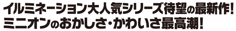 イルミネーション大人気シリーズ待望の最新作！ミニオンのおかしさ・かわいさ最高潮！