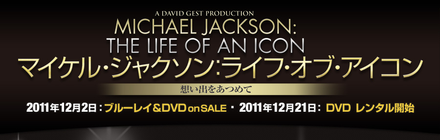 マイケル・ジャクソン：ライフ・オブ・アイコン 想い出をあつめて 2011年12月2日：セルBD＆DVD・2011年12月21日：レンタルBD＆DVD