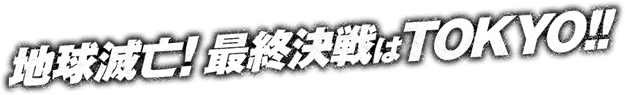 地球滅亡!最終決戦はTOKYO!!