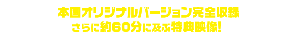 本国オリジナルバージョン完全収録＋約60分に及ぶ特典映像！