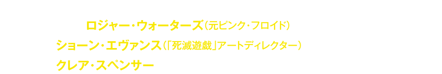 監督・製作：ロジャー・ウォーターズ（元ピンク・フロイド）監督：ショーン・エヴァンス（「死滅遊戯」アートディレクター）製作：クレア・スペンサー [2015年9月29日劇場公開作品]