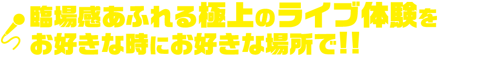 臨場感あふれる極上のライブ体験をお好きな時にお好きな場所で!!