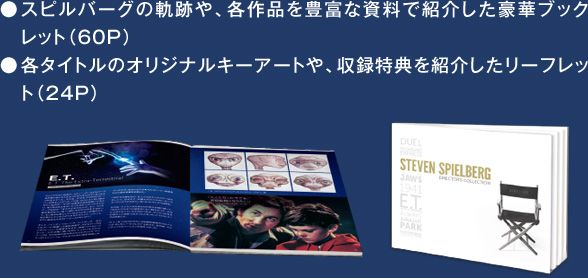 スピルバーグの軌跡や、各作品を豊富な資料で紹介した豪華ブックレット（60P）各タイトルのオリジナルキーアートや、収録特典を紹介したリーフレット（24P）