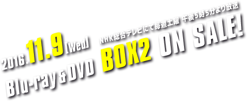 2016.11.9［Wed］Blu-ray&DVD BOX2 ON SALE!／NHK総合テレビにて毎週土曜 午後5時5分より放送