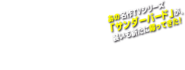 サンダーバード ARE GO／あの名作TVシリーズ「サンダーバード」が、装いも新たに帰ってきた！