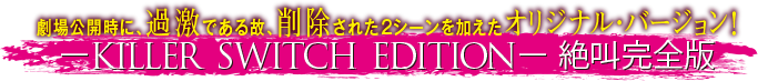 劇場公開時に、過激である故、削除された２シーンを加えたオリジナル・バージョン！KILLER SWITCH EDITION 絶叫完全版