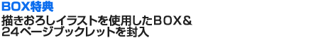 BOX特典：描きおろしイラストを使用したＢＯＸ＆24ページブックレットを封入