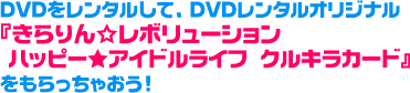 DVDをレンタルして、DVDレンタルオリジナル『きらりん☆レボリューション　ハッピー★アイドルライフ　クルキラカード』をもらっちゃおう！